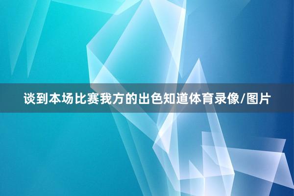 谈到本场比赛我方的出色知道体育录像/图片