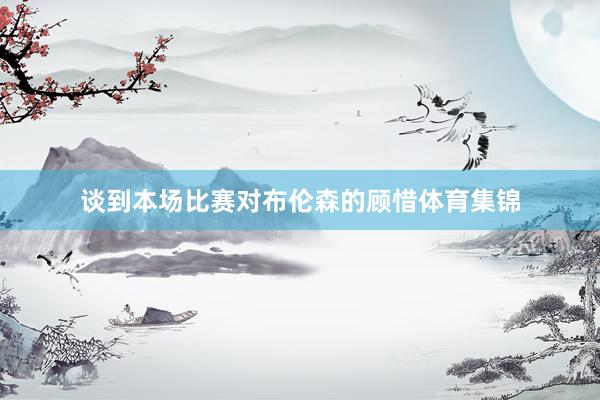 谈到本场比赛对布伦森的顾惜体育集锦