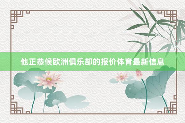 他正恭候欧洲俱乐部的报价体育最新信息
