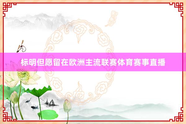 标明但愿留在欧洲主流联赛体育赛事直播