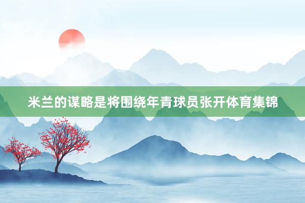 米兰的谋略是将围绕年青球员张开体育集锦