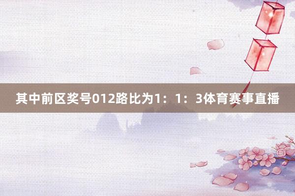 其中前区奖号012路比为1：1：3体育赛事直播