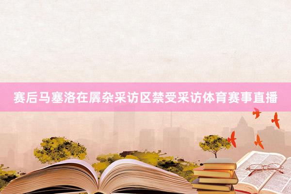 赛后马塞洛在羼杂采访区禁受采访体育赛事直播