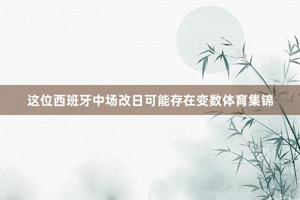这位西班牙中场改日可能存在变数体育集锦