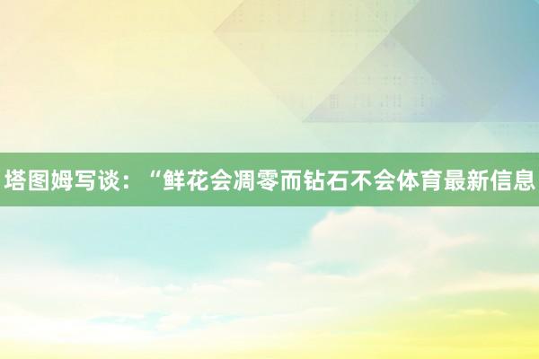 塔图姆写谈：“鲜花会凋零而钻石不会体育最新信息