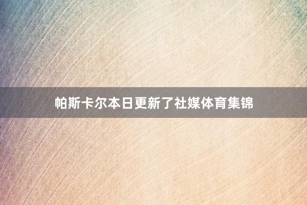 帕斯卡尔本日更新了社媒体育集锦