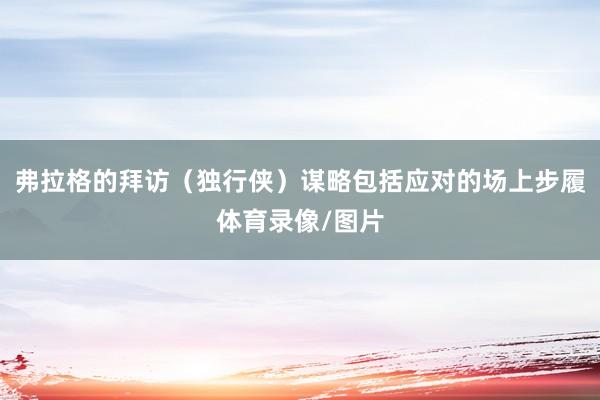 弗拉格的拜访（独行侠）谋略包括应对的场上步履体育录像/图片