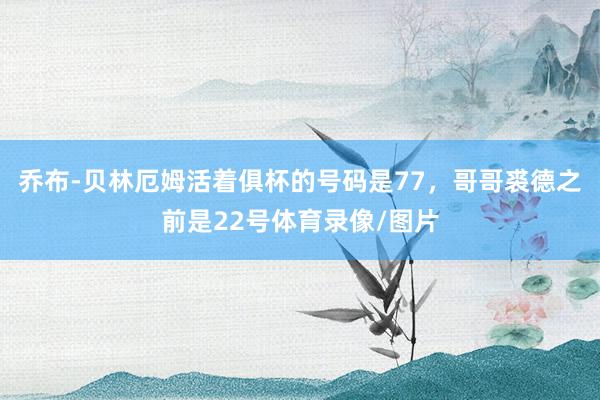乔布-贝林厄姆活着俱杯的号码是77，哥哥裘德之前是22号体育录像/图片