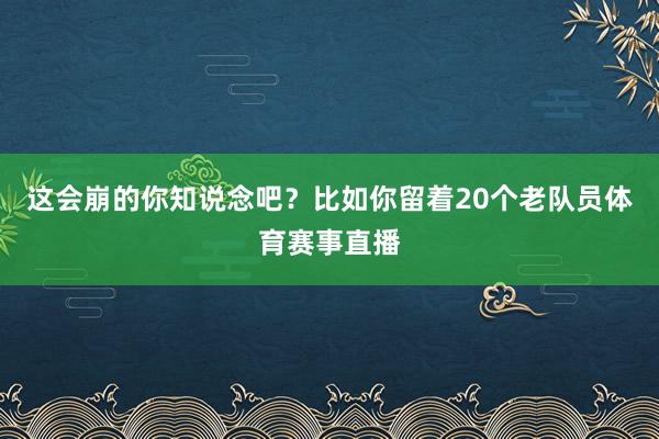 这会崩的你知说念吧？比如你留着20个老队员体育赛事直播