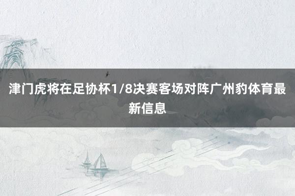 津门虎将在足协杯1/8决赛客场对阵广州豹体育最新信息