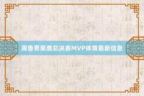 周鲁男荣膺总决赛MVP体育最新信息