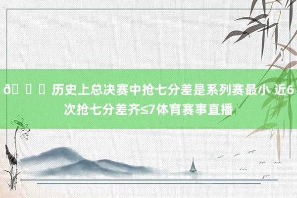 👀历史上总决赛中抢七分差是系列赛最小 近6次抢七分差齐≤7体育赛事直播