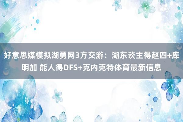 好意思媒模拟湖勇网3方交游:湖东谈主得赵四+库明加 能人得DFS+克内克特体育最新信息