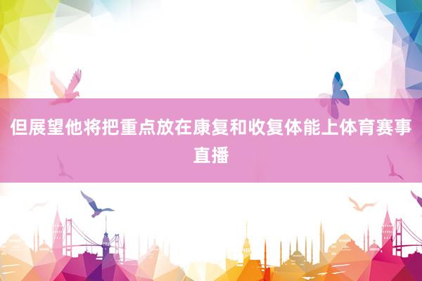 但展望他将把重点放在康复和收复体能上体育赛事直播