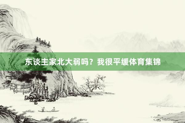 东谈主家北大弱吗？我很平缓体育集锦