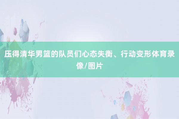 压得清华男篮的队员们心态失衡、行动变形体育录像/图片