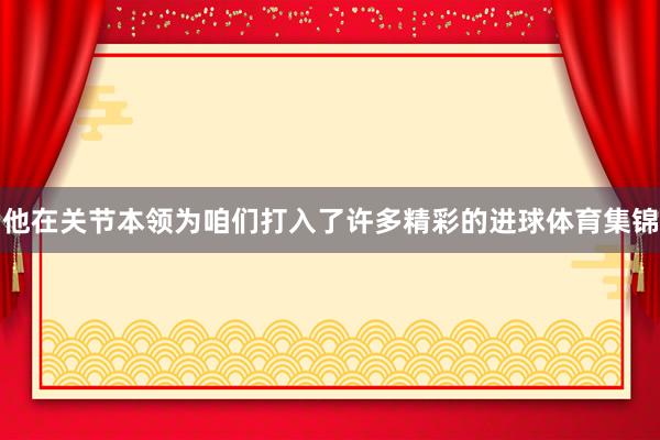 他在关节本领为咱们打入了许多精彩的进球体育集锦