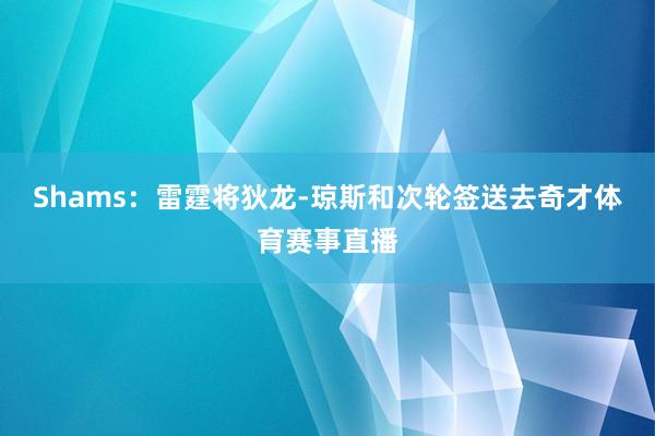 Shams：雷霆将狄龙-琼斯和次轮签送去奇才体育赛事直播