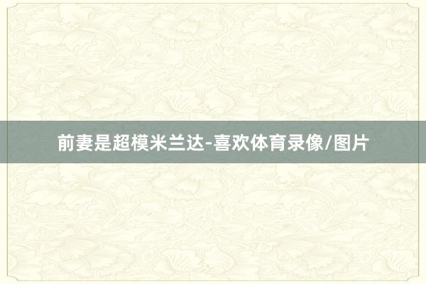 前妻是超模米兰达-喜欢体育录像/图片