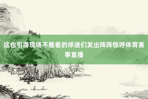 这也引得现场不雅看的球迷们发出阵阵惊呼体育赛事直播