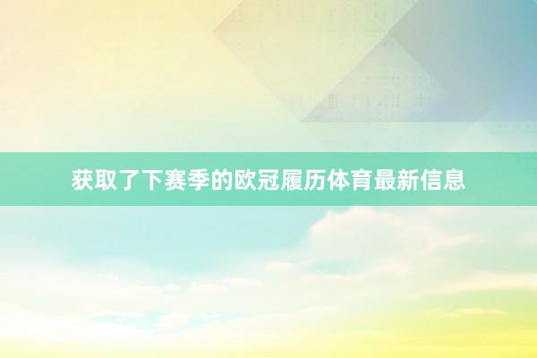 获取了下赛季的欧冠履历体育最新信息
