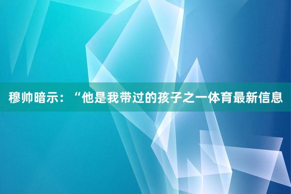 穆帅暗示：“他是我带过的孩子之一体育最新信息