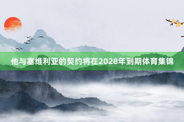 他与塞维利亚的契约将在2028年到期体育集锦
