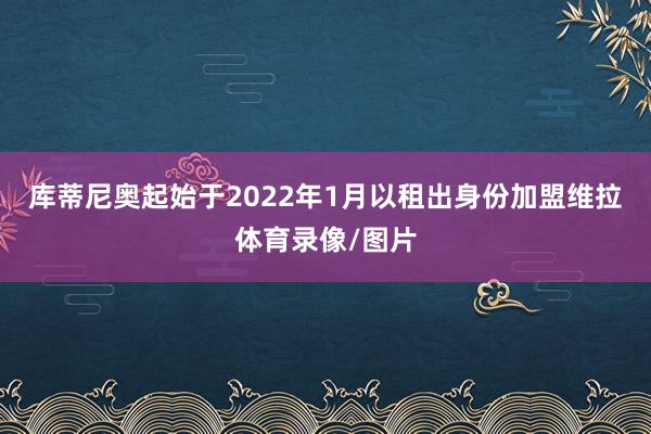 库蒂尼奥起始于2022年1月以租出身份加盟维拉体育录像/图片