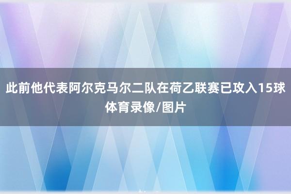 此前他代表阿尔克马尔二队在荷乙联赛已攻入15球体育录像/图片