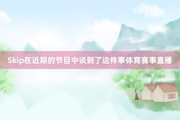 Skip在近期的节目中谈到了这件事体育赛事直播