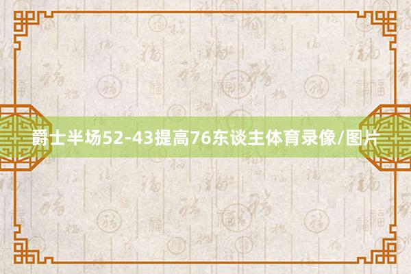 爵士半场52-43提高76东谈主体育录像/图片