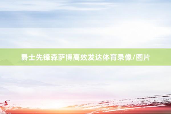 爵士先锋森萨博高效发达体育录像/图片