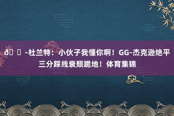😭杜兰特：小伙子我懂你啊！GG-杰克逊绝平三分踩线衰颓跪地！体育集锦