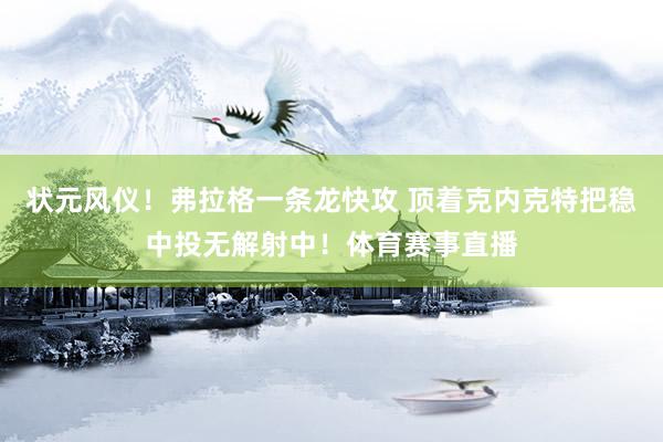 状元风仪！弗拉格一条龙快攻 顶着克内克特把稳中投无解射中！体育赛事直播
