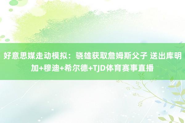 好意思媒走动模拟：骁雄获取詹姆斯父子 送出库明加+穆迪+希尔德+TJD体育赛事直播
