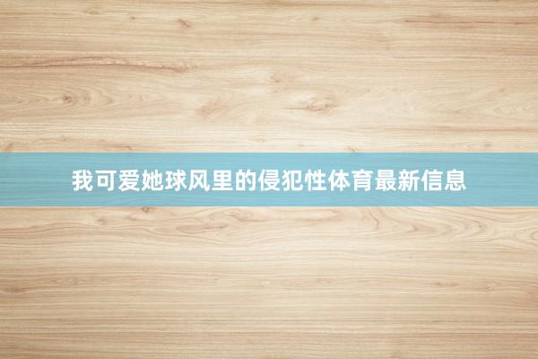 我可爱她球风里的侵犯性体育最新信息