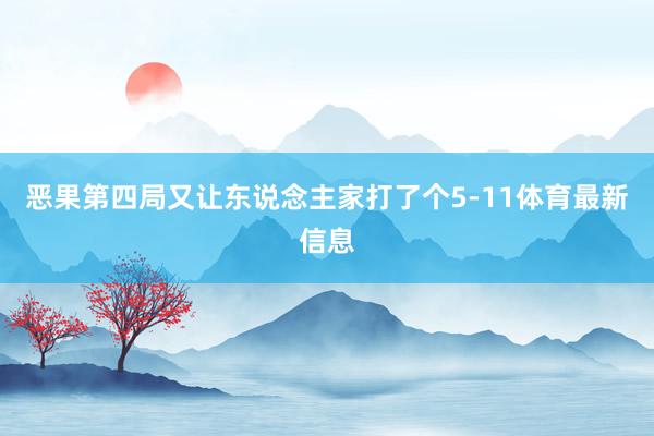 恶果第四局又让东说念主家打了个5-11体育最新信息