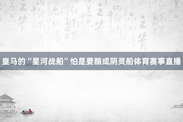 皇马的“星河战船”怕是要酿成阴灵船体育赛事直播