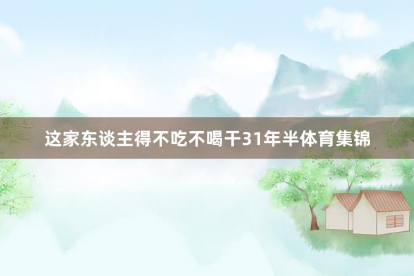 这家东谈主得不吃不喝干31年半体育集锦
