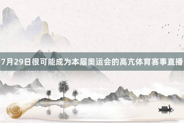 7月29日很可能成为本届奥运会的高亢体育赛事直播