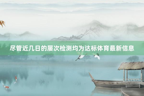 尽管近几日的屡次检测均为达标体育最新信息