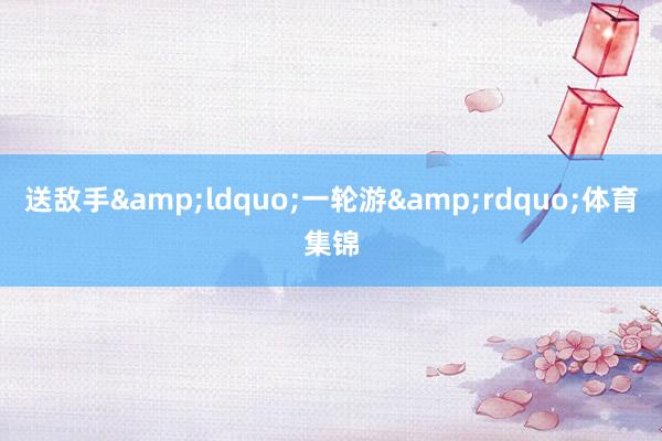 送敌手&ldquo;一轮游&rdquo;体育集锦