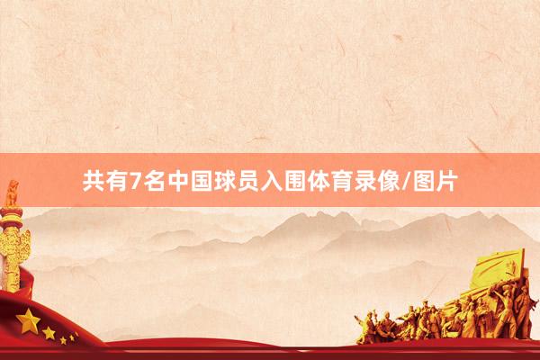 共有7名中国球员入围体育录像/图片
