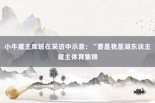 小牛雇主库班在采访中示意：“要是我是湖东谈主雇主体育集锦