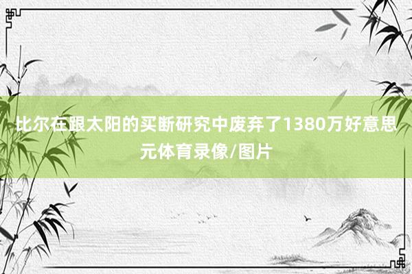 比尔在跟太阳的买断研究中废弃了1380万好意思元体育录像/图片