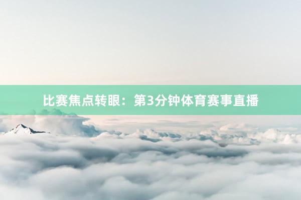 比赛焦点转眼：第3分钟体育赛事直播