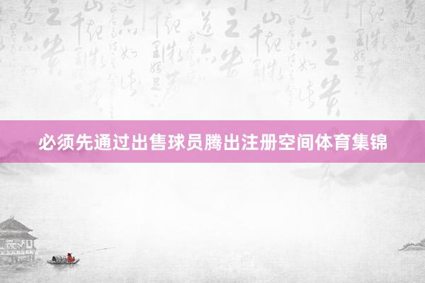 必须先通过出售球员腾出注册空间体育集锦