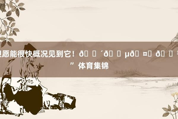 但愿能很快概况见到它！🔴🔵🤙🏾” 体育集锦