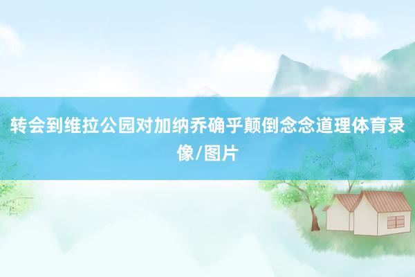 转会到维拉公园对加纳乔确乎颠倒念念道理体育录像/图片