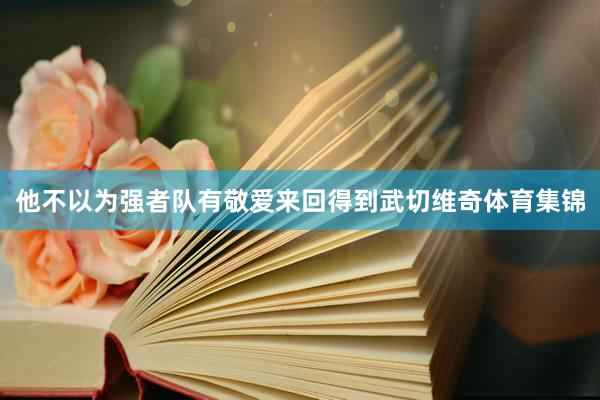 他不以为强者队有敬爱来回得到武切维奇体育集锦